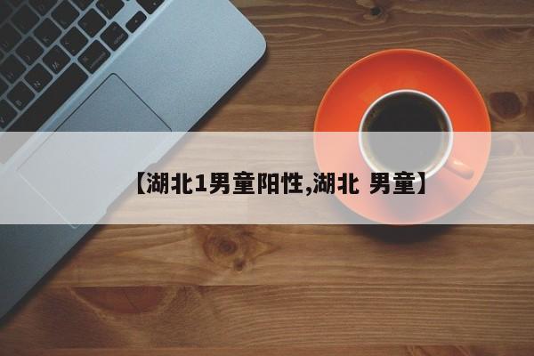 【湖北1男童阳性,湖北 男童】