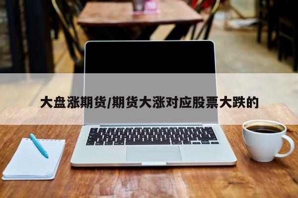 大盘涨期货/期货大涨对应股票大跌的