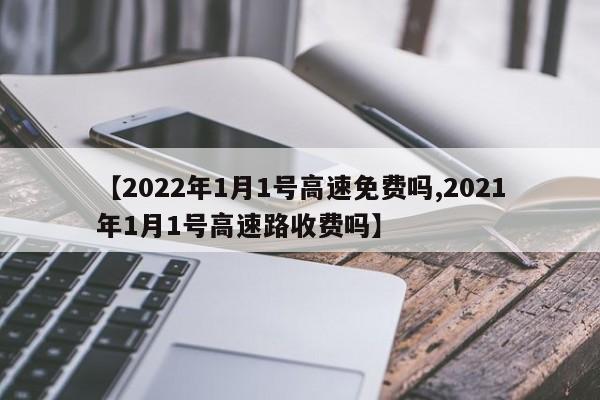 【2022年1月1号高速免费吗,2021年1月1号高速路收费吗】