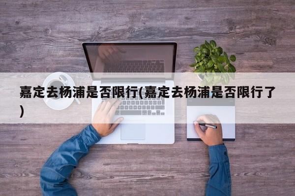 嘉定去杨浦是否限行(嘉定去杨浦是否限行了)
