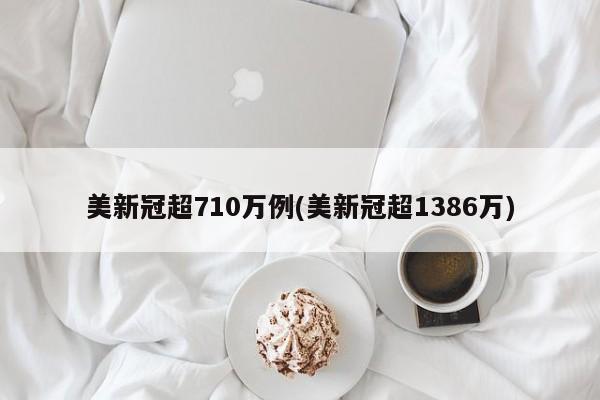 美新冠超710万例(美新冠超1386万)
