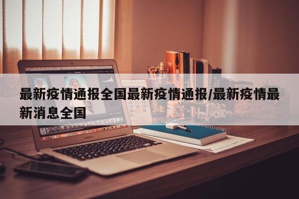 最新疫情通报全国最新疫情通报/最新疫情最新消息全国