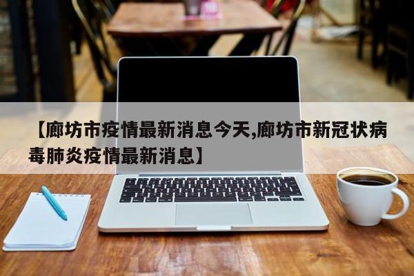 【廊坊市疫情最新消息今天,廊坊市新冠状病毒肺炎疫情最新消息】