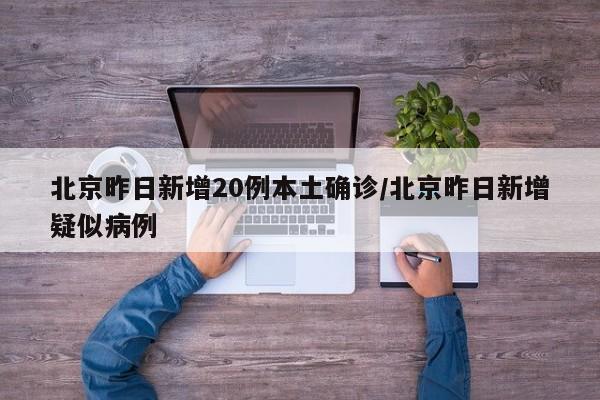 北京昨日新增20例本土确诊/北京昨日新增疑似病例