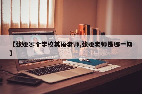 【张娅哪个学校英语老师,张娅老师是哪一期】