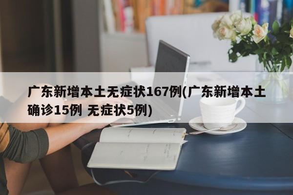 广东新增本土无症状167例(广东新增本土确诊15例 无症状5例)
