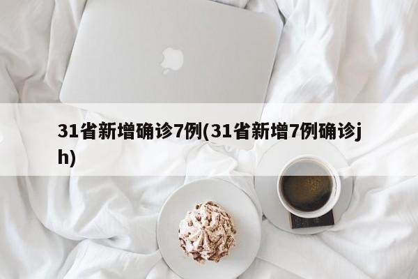 31省新增确诊7例(31省新增7例确诊jh)
