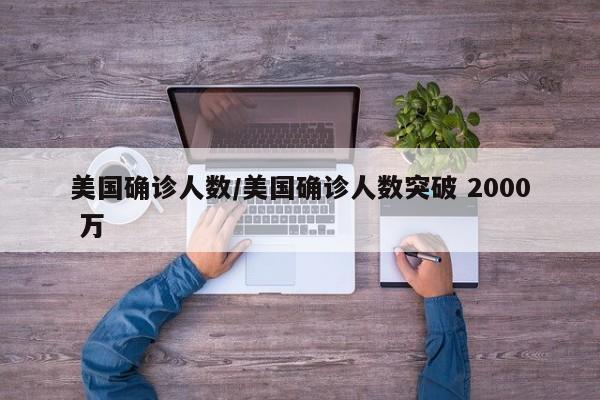 美国确诊人数/美国确诊人数突破 2000 万