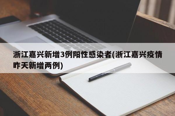 浙江嘉兴新增3例阳性感染者(浙江嘉兴疫情昨天新增两例)