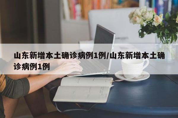 山东新增本土确诊病例1例/山东新增本土确诊病例1例
