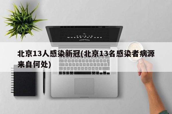 北京13人感染新冠(北京13名感染者病源来自何处)