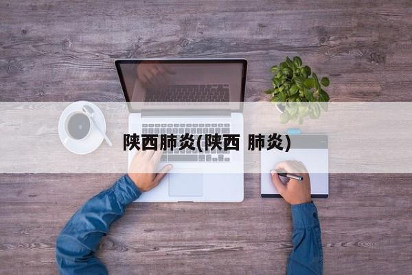 陕西肺炎(陕西 肺炎)
