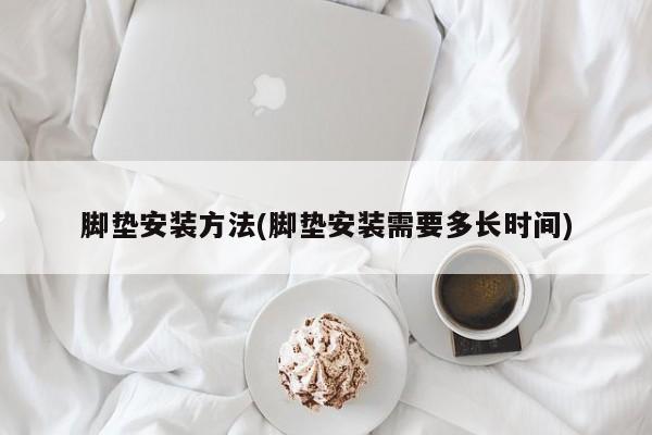 脚垫安装方法(脚垫安装需要多长时间)