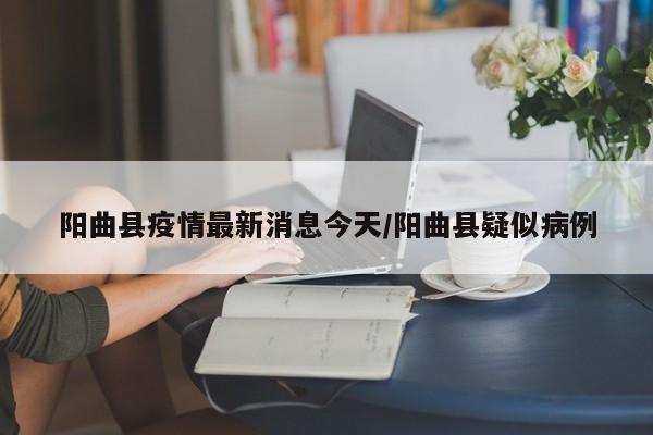 阳曲县疫情最新消息今天/阳曲县疑似病例