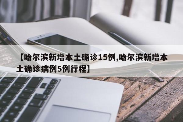 【哈尔滨新增本土确诊15例,哈尔滨新增本土确诊病例5例行程】