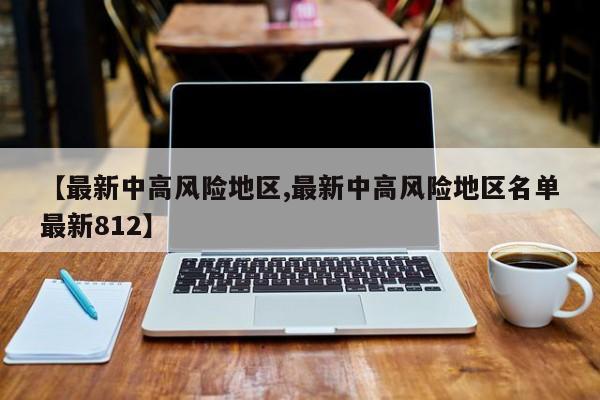 【最新中高风险地区,最新中高风险地区名单最新812】