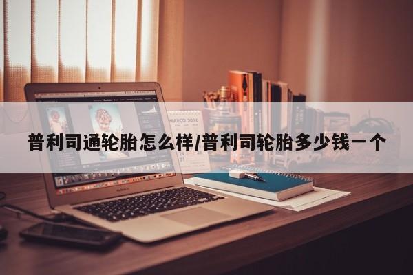 普利司通轮胎怎么样/普利司轮胎多少钱一个
