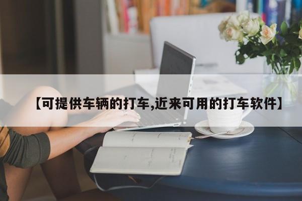 【可提供车辆的打车,近来可用的打车软件】