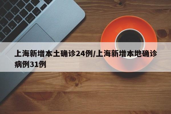 上海新增本土确诊24例/上海新增本地确诊病例31例