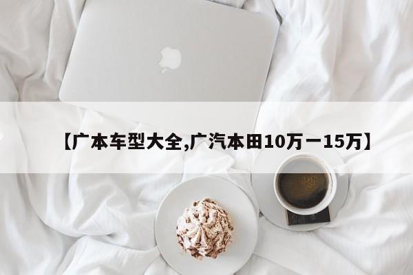 【广本车型大全,广汽本田10万一15万】