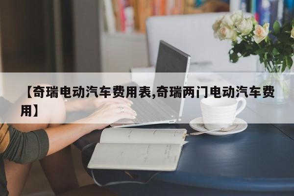 【奇瑞电动汽车费用表,奇瑞两门电动汽车费用】