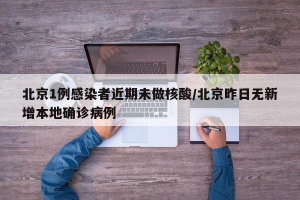 北京1例感染者近期未做核酸/北京昨日无新增本地确诊病例