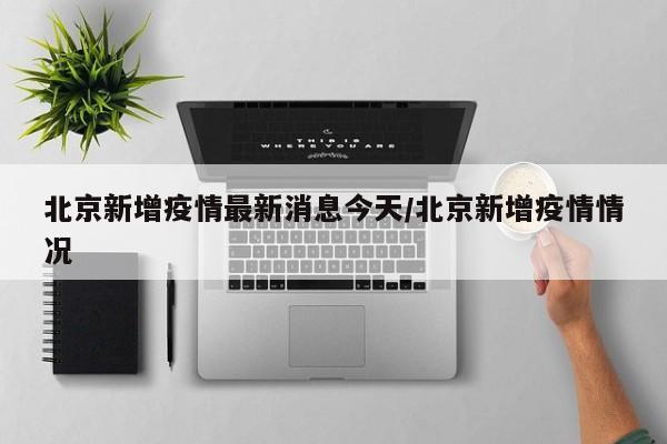 北京新增疫情最新消息今天/北京新增疫情情况