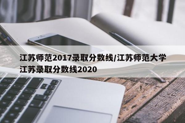 江苏师范2017录取分数线/江苏师范大学江苏录取分数线2020
