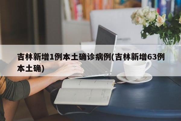吉林新增1例本土确诊病例(吉林新增63例本土确)